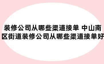 装修公司从哪些渠道接单 中山南区街道装修公司从哪些渠道接单好